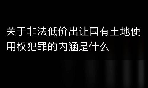 关于非法低价出让国有土地使用权犯罪的内涵是什么