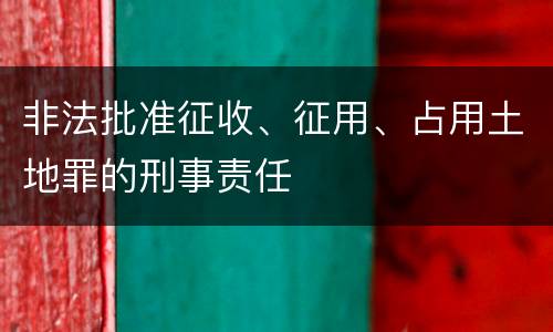 非法批准征收、征用、占用土地罪的刑事责任