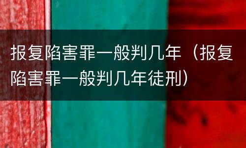 报复陷害罪一般判几年（报复陷害罪一般判几年徒刑）