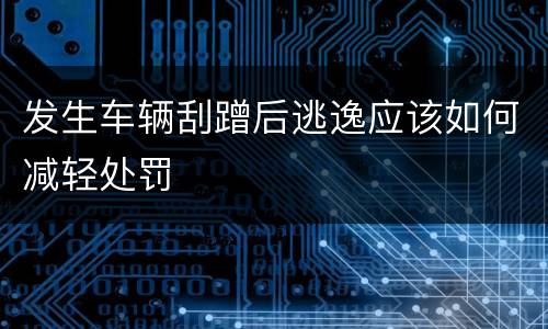 发生车辆刮蹭后逃逸应该如何减轻处罚