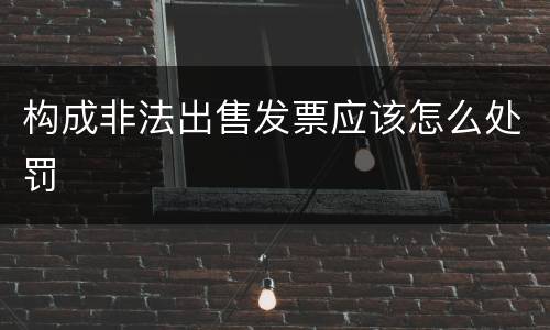 构成非法出售发票应该怎么处罚
