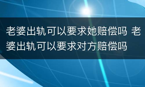 老婆出轨可以要求她赔偿吗 老婆出轨可以要求对方赔偿吗