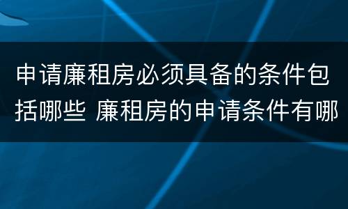 申请廉租房必须具备的条件包括哪些 廉租房的申请条件有哪些