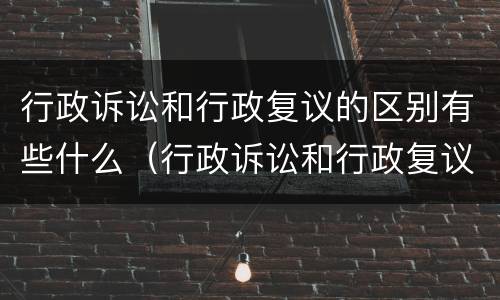 行政诉讼和行政复议的区别有些什么（行政诉讼和行政复议的区别有些什么内容）