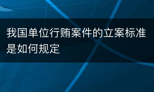 我国单位行贿案件的立案标准是如何规定