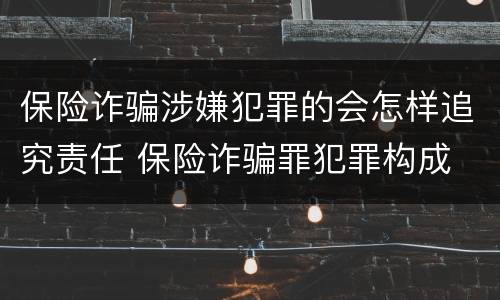保险诈骗涉嫌犯罪的会怎样追究责任 保险诈骗罪犯罪构成