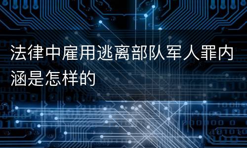 法律中雇用逃离部队军人罪内涵是怎样的