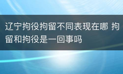 辽宁拘役拘留不同表现在哪 拘留和拘役是一回事吗