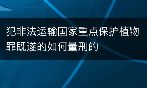犯非法运输国家重点保护植物罪既遂的如何量刑的