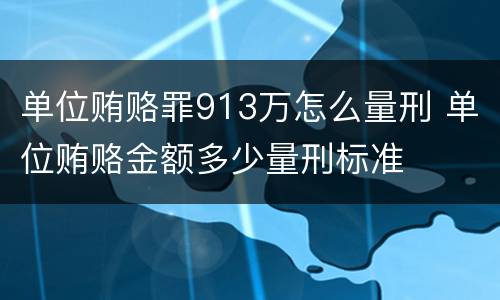 单位贿赂罪913万怎么量刑 单位贿赂金额多少量刑标准