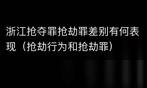 浙江抢夺罪抢劫罪差别有何表现（抢劫行为和抢劫罪）