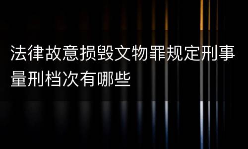 法律故意损毁文物罪规定刑事量刑档次有哪些