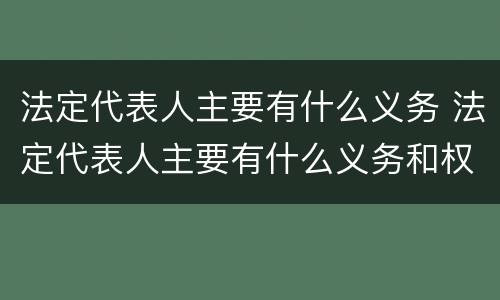 法定代表人主要有什么义务 法定代表人主要有什么义务和权利