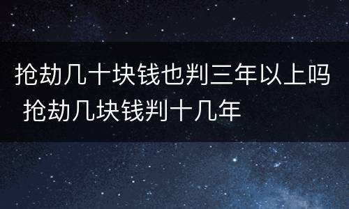 抢劫几十块钱也判三年以上吗 抢劫几块钱判十几年