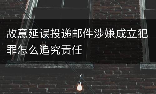 故意延误投递邮件涉嫌成立犯罪怎么追究责任