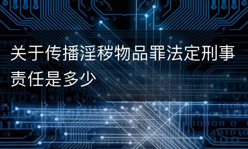 关于传播淫秽物品罪法定刑事责任是多少