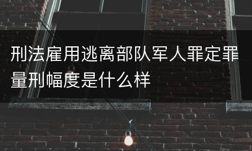 刑法雇用逃离部队军人罪定罪量刑幅度是什么样
