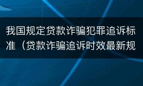 我国规定贷款诈骗犯罪追诉标准（贷款诈骗追诉时效最新规定）