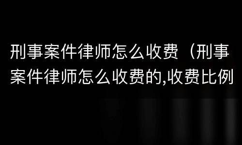 刑事案件律师怎么收费（刑事案件律师怎么收费的,收费比例）