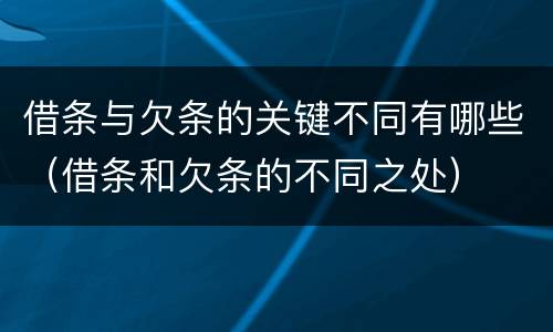 借条与欠条的关键不同有哪些（借条和欠条的不同之处）