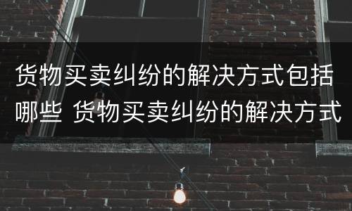 货物买卖纠纷的解决方式包括哪些 货物买卖纠纷的解决方式包括哪些方面