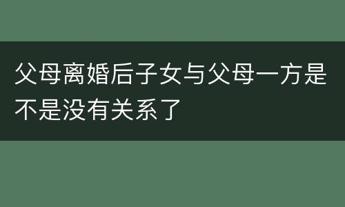 父母离婚后子女与父母一方是不是没有关系了