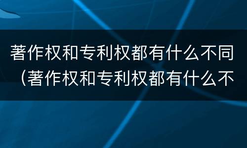 著作权和专利权都有什么不同（著作权和专利权都有什么不同之处）