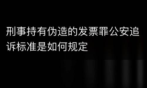 刑事持有伪造的发票罪公安追诉标准是如何规定