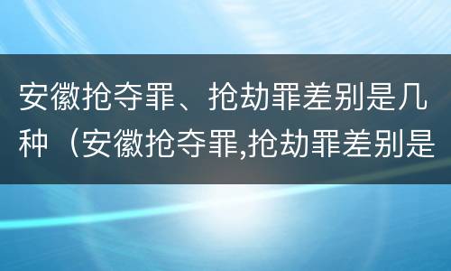 安徽抢夺罪、抢劫罪差别是几种（安徽抢夺罪,抢劫罪差别是几种判刑）