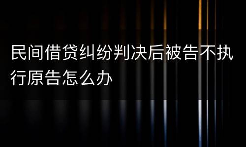 民间借贷纠纷判决后被告不执行原告怎么办