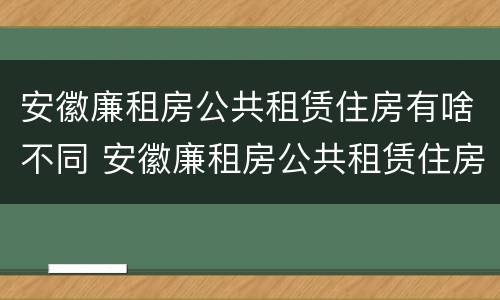 安徽廉租房公共租赁住房有啥不同 安徽廉租房公共租赁住房有啥不同之处