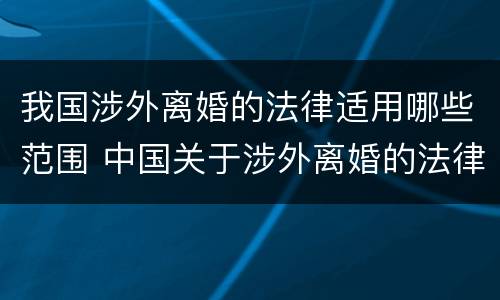 我国涉外离婚的法律适用哪些范围 中国关于涉外离婚的法律适用
