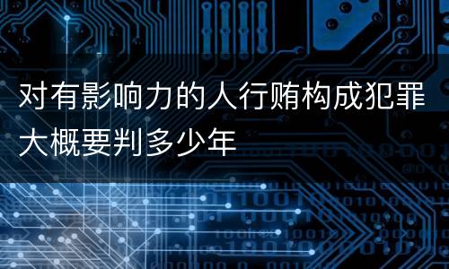 对有影响力的人行贿构成犯罪大概要判多少年