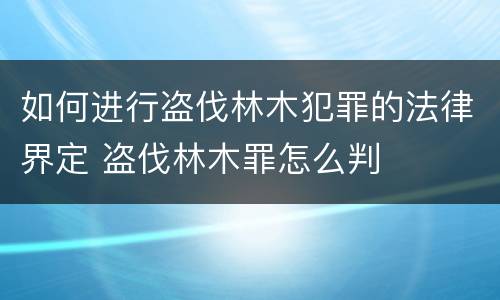 如何进行盗伐林木犯罪的法律界定 盗伐林木罪怎么判