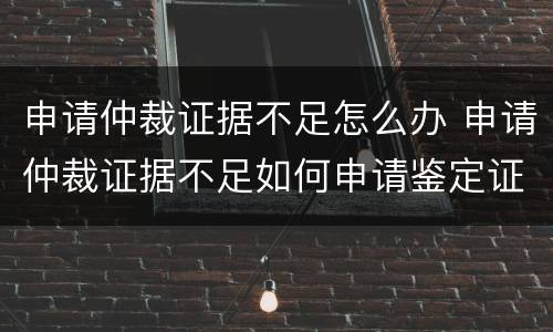 申请仲裁证据不足怎么办 申请仲裁证据不足如何申请鉴定证据