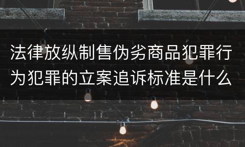 法律放纵制售伪劣商品犯罪行为犯罪的立案追诉标准是什么