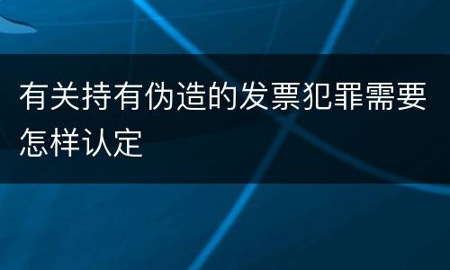 有关持有伪造的发票犯罪需要怎样认定