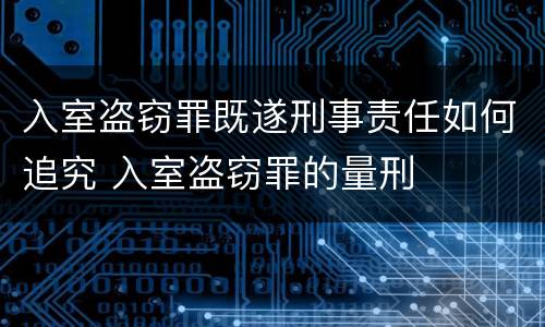 入室盗窃罪既遂刑事责任如何追究 入室盗窃罪的量刑