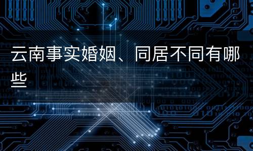 云南事实婚姻、同居不同有哪些