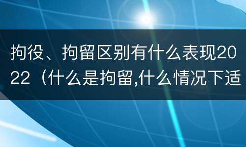 拘役、拘留区别有什么表现2022（什么是拘留,什么情况下适用拘留）