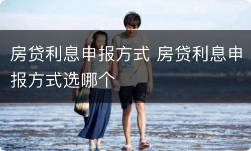 房贷利息申报方式 房贷利息申报方式选哪个