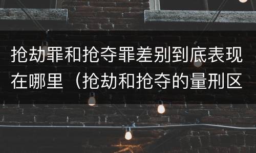 抢劫罪和抢夺罪差别到底表现在哪里（抢劫和抢夺的量刑区别）