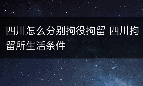 四川怎么分别拘役拘留 四川拘留所生活条件