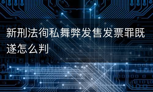 新刑法徇私舞弊发售发票罪既遂怎么判