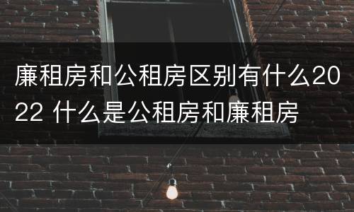 廉租房和公租房区别有什么2022 什么是公租房和廉租房