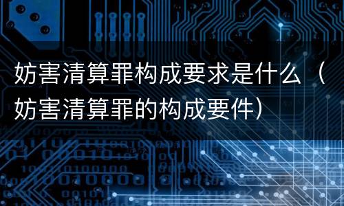 妨害清算罪构成要求是什么（妨害清算罪的构成要件）