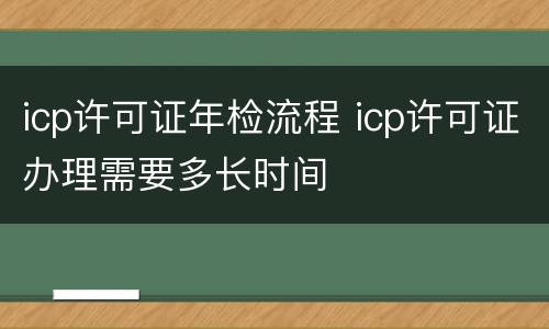icp许可证年检流程 icp许可证办理需要多长时间