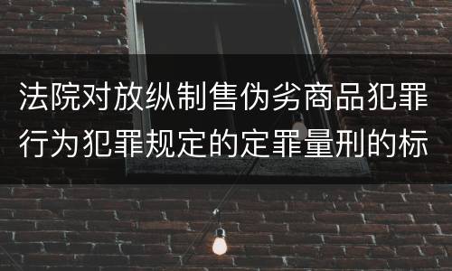 法院对放纵制售伪劣商品犯罪行为犯罪规定的定罪量刑的标准是多少