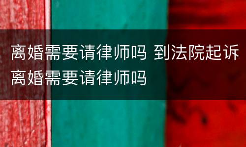 离婚需要请律师吗 到法院起诉离婚需要请律师吗