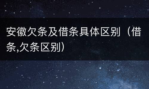 安徽欠条及借条具体区别（借条,欠条区别）